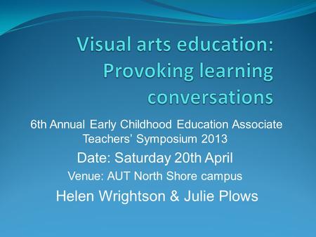 6th Annual Early Childhood Education Associate Teachers’ Symposium 2013 Date: Saturday 20th April Venue: AUT North Shore campus Helen Wrightson & Julie.