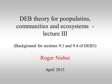 DEB theory for poopulatins, communities and ecosystems - lecture III (Background for sections 9.1 and 9.4 of DEB3) Roger Nisbet April 2015.