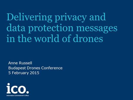 Delivering privacy and data protection messages in the world of drones Anne Russell Budapest Drones Conference 5 February 2015.