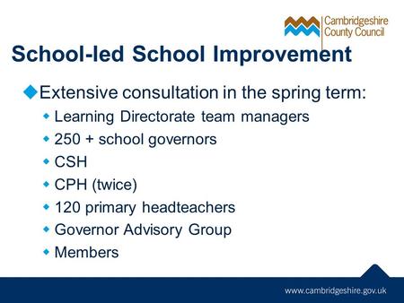School-led School Improvement  Extensive consultation in the spring term:  Learning Directorate team managers  250 + school governors  CSH  CPH (twice)