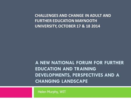 CHALLENGES AND CHANGE IN ADULT AND FURTHER EDUCATION MAYNOOTH UNIVERSITY, OCTOBER 17 & 18 2014 A NEW NATIONAL FORUM FOR FURTHER EDUCATION AND TRAINING.