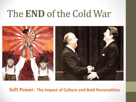 The END of the Cold War Soft Power : The Impact of Culture and Bold Personalities.