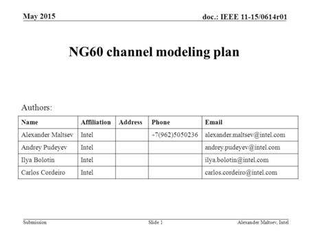 Submission doc.: IEEE 11-15/0614r01 May 2015 NG60 channel modeling plan Slide 1Alexander Maltsev, Intel Authors: NameAffiliationAddressPhoneEmail Alexander.