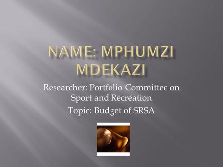 Researcher: Portfolio Committee on Sport and Recreation Topic: Budget of SRSA.