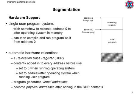 Operating Systems: Segments 1 Segmentation Hardware Support single user program system: – wish somehow to relocate address 0 to after operating system.