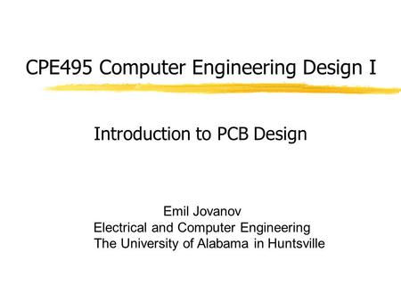 CPE495 Computer Engineering Design I Emil Jovanov Electrical and Computer Engineering The University of Alabama in Huntsville Introduction to PCB Design.