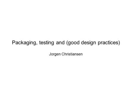 Packaging, testing and (good design practices) Jorgen Christiansen