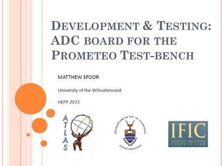 D EVELOPMENT & T ESTING : ADC BOARD FOR THE P ROMETEO T EST - BENCH MATTHEW SPOOR University of the Witwatersrand HEPP 2015.