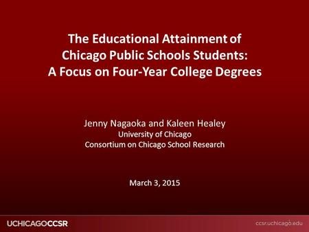 © CCSR The Educational Attainment of Chicago Public Schools Students: A Focus on Four-Year College Degrees Jenny Nagaoka and Kaleen Healey University of.
