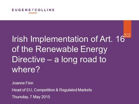 F Irish Implementation of Art. 16 of the Renewable Energy Directive – a long road to where? Joanne Finn Head of EU, Competition & Regulated Markets Thursday,