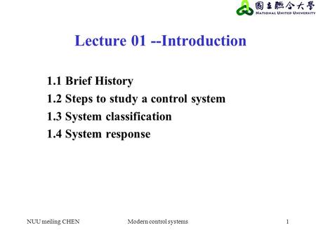 NUU meiling CHENModern control systems1 Lecture 01 --Introduction 1.1 Brief History 1.2 Steps to study a control system 1.3 System classification 1.4 System.