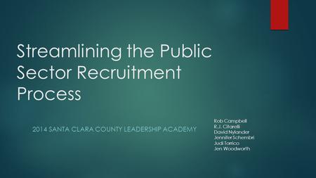 Streamlining the Public Sector Recruitment Process 2014 SANTA CLARA COUNTY LEADERSHIP ACADEMY Rob Campbell R.J. Citarelli David Nylander Jennifer Schembri.
