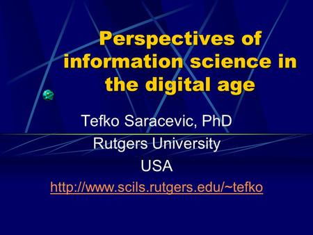Perspectives of information science in the digital age Tefko Saracevic, PhD Rutgers University USA