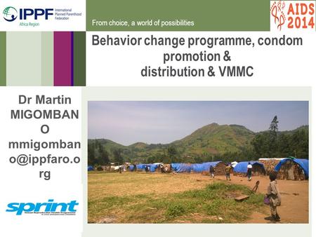 From choice, a world of possibilities Behavior change programme, condom promotion & distribution & VMMC Dr Martin MIGOMBAN O mmigomban rg.