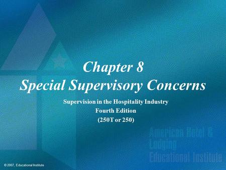 © 2007, Educational Institute Chapter 8 Special Supervisory Concerns Supervision in the Hospitality Industry Fourth Edition (250T or 250)