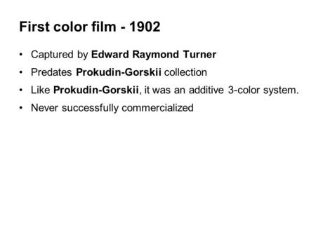 First color film - 1902 Captured by Edward Raymond Turner Predates Prokudin-Gorskii collection Like Prokudin-Gorskii, it was an additive 3-color system.