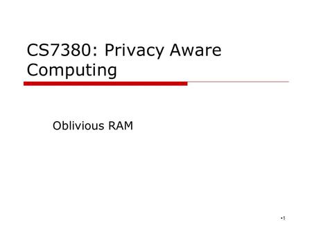 CS7380: Privacy Aware Computing Oblivious RAM 1. Motivation  Starting from software protection Prevent from software piracy A valid method is using hardware.