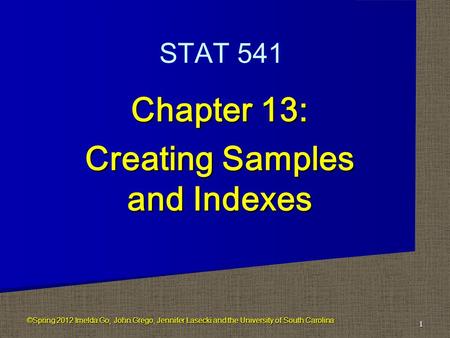 Chapter 13: Creating Samples and Indexes 1 STAT 541 ©Spring 2012 Imelda Go, John Grego, Jennifer Lasecki and the University of South Carolina.