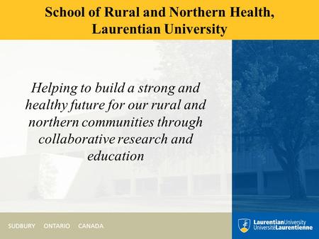 School of Rural and Northern Health, Laurentian University Helping to build a strong and healthy future for our rural and northern communities through.