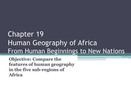 Chapter 19 Human Geography of Africa From Human Beginnings to New Nations Objective: Compare the features of human geography in the five sub-regions.