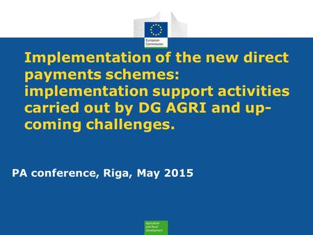 Implementation of the new direct payments schemes: implementation support activities carried out by DG AGRI and up- coming challenges. PA conference, Riga,