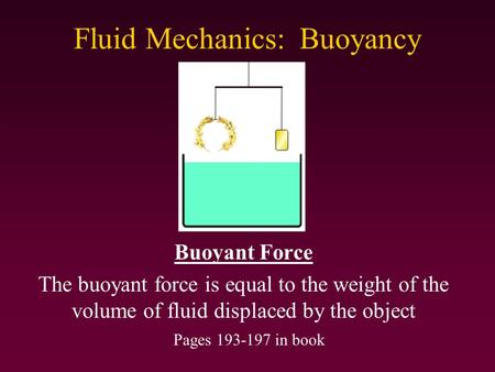 Fluid Mechanics: Buoyancy Buoyant Force The buoyant force is equal to the weight of the volume of fluid displaced by the object Pages 193-197 in book.