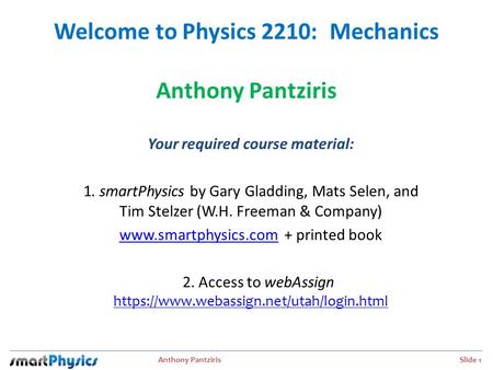 Anthony Pantziris Slide 1 Welcome to Physics 2210: Mechanics Anthony Pantziris Your required course material: 1. smartPhysics by Gary Gladding, Mats Selen,