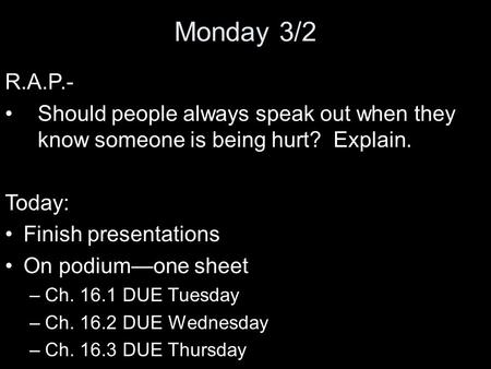Monday 3/2 R.A.P.- Should people always speak out when they know someone is being hurt? Explain. Today: Finish presentations On podium—one sheet –Ch. 16.1.