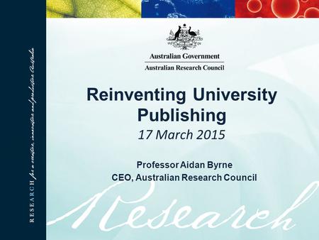 Reinventing University Publishing 17 March 2015 Professor Aidan Byrne CEO, Australian Research Council.