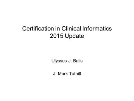 Certification in Clinical Informatics 2015 Update Ulysses J. Balis J. Mark Tuthill.