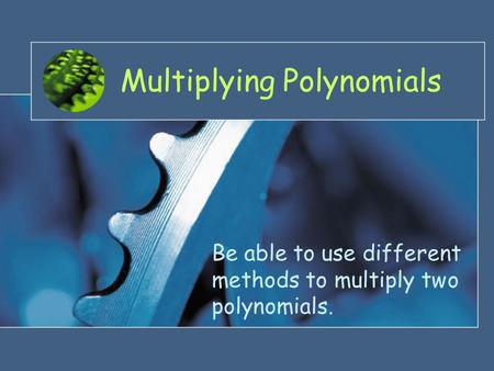 Multiplying Polynomials Be able to use different methods to multiply two polynomials.