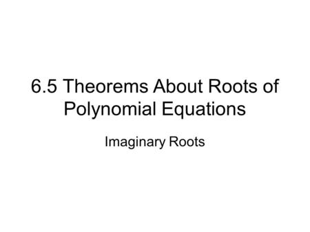 6.5 Theorems About Roots of Polynomial Equations Imaginary Roots.