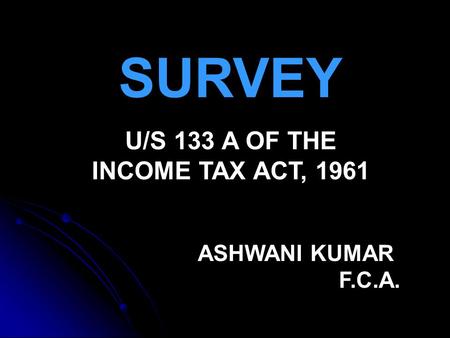 SURVEY U/S 133 A OF THE INCOME TAX ACT, 1961 ASHWANI KUMAR F.C.A.