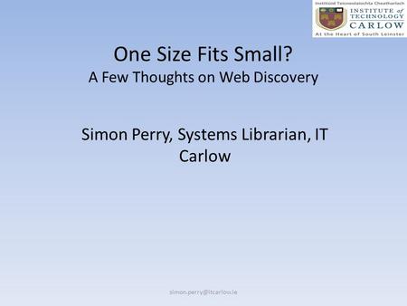 One Size Fits Small? A Few Thoughts on Web Discovery Simon Perry, Systems Librarian, IT Carlow