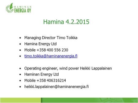 Hamina 4.2.2015 Managing Director Timo Toikka Hamina Energy Ltd Mobile +358 400 556 230 Operating engineer, wind power Heikki.