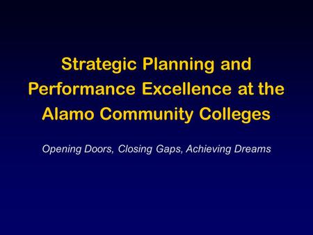 Strategic Planning and Performance Excellence at the Alamo Community Colleges Opening Doors, Closing Gaps, Achieving Dreams.