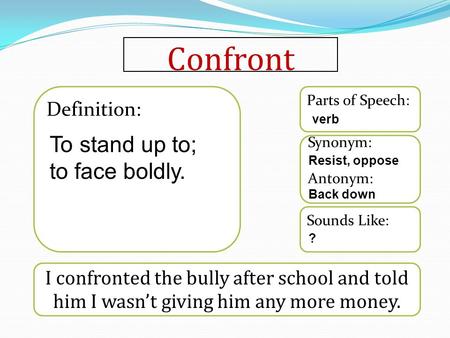 Confront I confronted the bully after school and told him I wasn’t giving him any more money. Sounds Like: Synonym: Antonym: Parts of Speech: Definition: