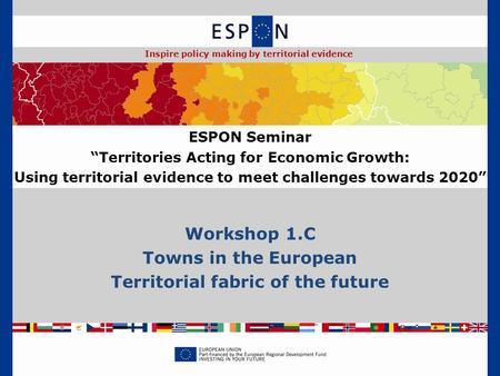 Workshop 1.C Towns in the European Territorial fabric of the future ESPON Seminar “Territories Acting for Economic Growth: Using territorial evidence to.