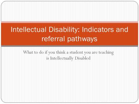 What to do if you think a student you are teaching is Intellectually Disabled Intellectual Disability: Indicators and referral pathways.