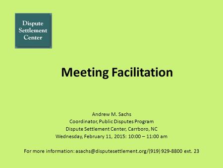Meeting Facilitation Andrew M. Sachs Coordinator, Public Disputes Program Dispute Settlement Center, Carrboro, NC Wednesday, February 11, 2015: 10:00 –