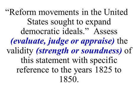 “Reform movements in the United States sought to expand democratic ideals.” Assess (evaluate, judge or appraise) the validity (strength or soundness)