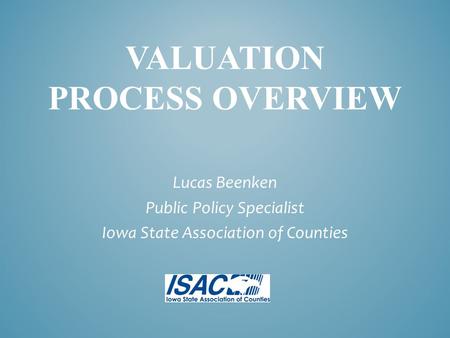 VALUATION PROCESS OVERVIEW Lucas Beenken Public Policy Specialist Iowa State Association of Counties.