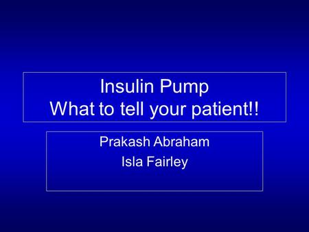 Insulin Pump What to tell your patient!! Prakash Abraham Isla Fairley.