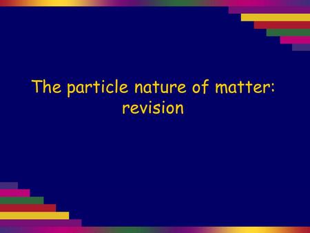 The particle nature of matter: revision. You should be familiar with the characteristic properties of solids, liquids and gases from your junior science.