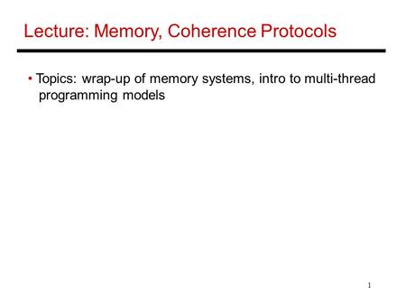 1 Lecture: Memory, Coherence Protocols Topics: wrap-up of memory systems, intro to multi-thread programming models.