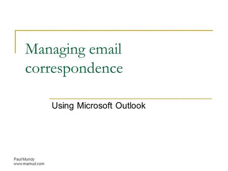Paul Mundy www.mamud.com Managing email correspondence Using Microsoft Outlook.
