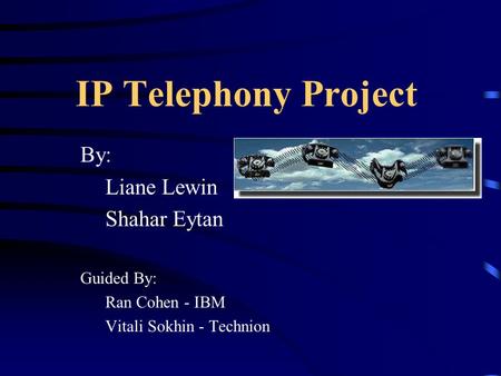 IP Telephony Project By: Liane Lewin Shahar Eytan Guided By: Ran Cohen - IBM Vitali Sokhin - Technion.