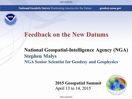 UNCLASSIFIED Feedback on the New Datums 2015 Geospatial Summit April 13 to 14, 2015 National Geospatial-Intelligence Agency (NGA) Stephen Malys NGA Senior.