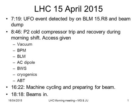 LHC 15 April 2015 7:19: UFO event detected by on BLM 15.R8 and beam dump 8:46: P2 cold compressor trip and recovery during morning shift. Access given.