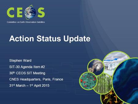 Action Status Update Stephen Ward SIT-30 Agenda Item #2 30 th CEOS SIT Meeting CNES Headquarters, Paris, France 31 st March – 1 st April 2015 Committee.